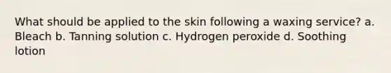 What should be applied to the skin following a waxing service? a. Bleach b. Tanning solution c. Hydrogen peroxide d. Soothing lotion