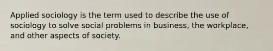 Applied sociology is the term used to describe the use of sociology to solve social problems in business, the workplace, and other aspects of society.