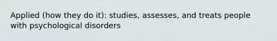 Applied (how they do it): studies, assesses, and treats people with psychological disorders