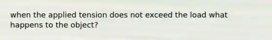 when the applied tension does not exceed the load what happens to the object?