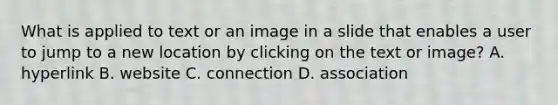 What is applied to text or an image in a slide that enables a user to jump to a new location by clicking on the text or image? A. hyperlink B. website C. connection D. association