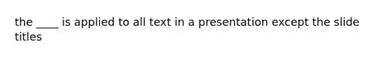 the ____ is applied to all text in a presentation except the slide titles