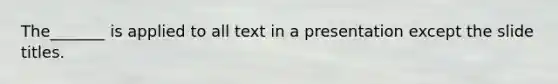 The_______ is applied to all text in a presentation except the slide titles.