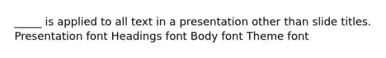 _____ is applied to all text in a presentation other than slide titles. Presentation font Headings font Body font Theme font