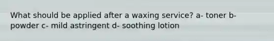 What should be applied after a waxing service? a- toner b- powder c- mild astringent d- soothing lotion