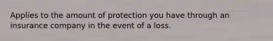 Applies to the amount of protection you have through an insurance company in the event of a loss.