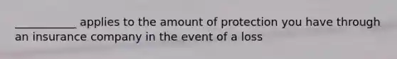 ___________ applies to the amount of protection you have through an insurance company in the event of a loss