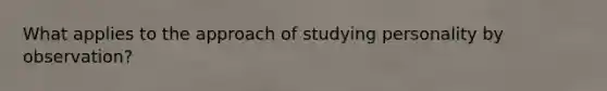 What applies to the approach of studying personality by observation?