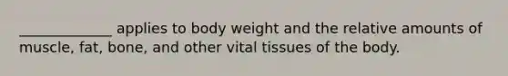 _____________ applies to body weight and the relative amounts of muscle, fat, bone, and other vital tissues of the body.