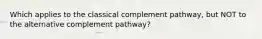 Which applies to the classical complement pathway, but NOT to the alternative complement pathway?