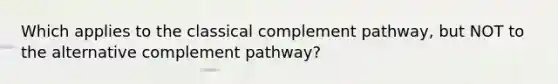 Which applies to the classical complement pathway, but NOT to the alternative complement pathway?