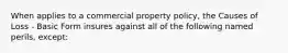 When applies to a commercial property policy, the Causes of Loss - Basic Form insures against all of the following named perils, except: