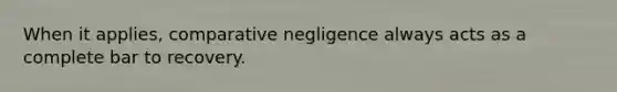 When it applies, comparative negligence always acts as a complete bar to recovery.