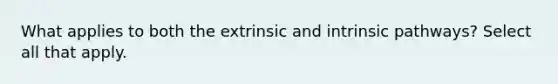 What applies to both the extrinsic and intrinsic pathways? Select all that apply.