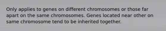 Only applies to genes on different chromosomes or those far apart on the same chromosomes. Genes located near other on same chromosome tend to be inherited together.