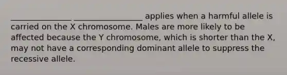 _______________ _________________ applies when a harmful allele is carried on the X chromosome. Males are more likely to be affected because the Y chromosome, which is shorter than the X, may not have a corresponding dominant allele to suppress the recessive allele.