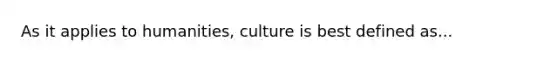 As it applies to humanities, culture is best defined as...