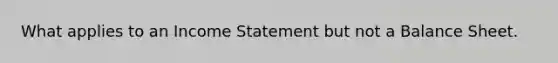 What applies to an Income Statement but not a Balance Sheet.