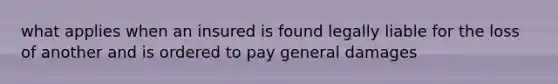 what applies when an insured is found legally liable for the loss of another and is ordered to pay general damages