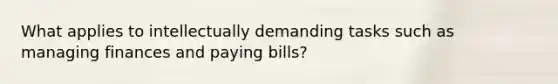 What applies to intellectually demanding tasks such as managing finances and paying bills?