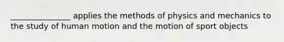 _______________ applies the methods of physics and mechanics to the study of human motion and the motion of sport objects