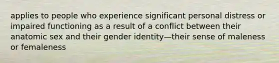 applies to people who experience significant personal distress or impaired functioning as a result of a conflict between their anatomic sex and their <a href='https://www.questionai.com/knowledge/kyhXSBYVgx-gender-identity' class='anchor-knowledge'>gender identity</a>—their sense of maleness or femaleness