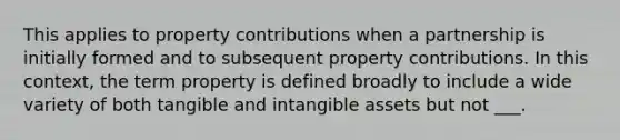 This applies to property contributions when a partnership is initially formed and to subsequent property contributions. In this context, the term property is defined broadly to include a wide variety of both tangible and intangible assets but not ___.