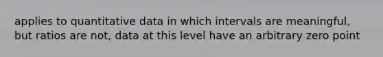 applies to quantitative data in which intervals are meaningful, but ratios are not, data at this level have an arbitrary zero point