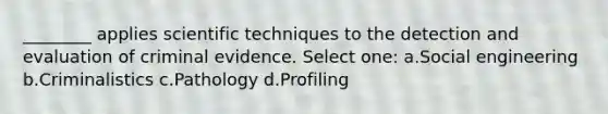 ________ applies scientific techniques to the detection and evaluation of criminal evidence. Select one: a.Social engineering b.Criminalistics c.Pathology d.Profiling