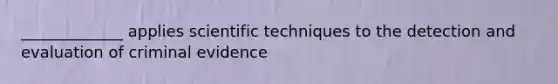 _____________ applies scientific techniques to the detection and evaluation of criminal evidence