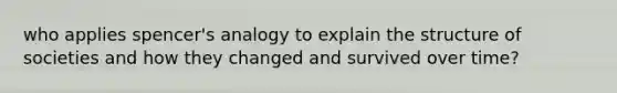 who applies spencer's analogy to explain the structure of societies and how they changed and survived over time?