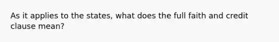 As it applies to the states, what does the full faith and credit clause mean?