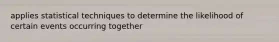 applies statistical techniques to determine the likelihood of certain events occurring together