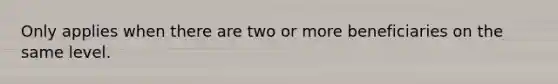 Only applies when there are two or more beneficiaries on the same level.