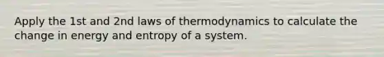 Apply the 1st and 2nd laws of thermodynamics to calculate the change in energy and entropy of a system.