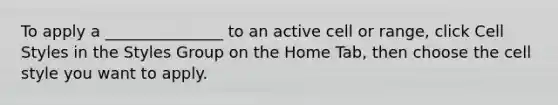 To apply a _______________ to an active cell or range, click Cell Styles in the Styles Group on the Home Tab, then choose the cell style you want to apply.