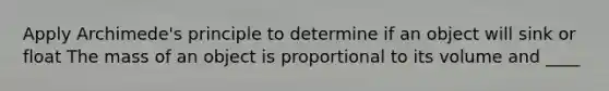 Apply Archimede's principle to determine if an object will sink or float The mass of an object is proportional to its volume and ____