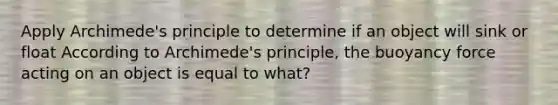 Apply Archimede's principle to determine if an object will sink or float According to Archimede's principle, the buoyancy force acting on an object is equal to what?