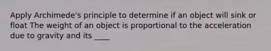 Apply Archimede's principle to determine if an object will sink or float The weight of an object is proportional to the acceleration due to gravity and its ____