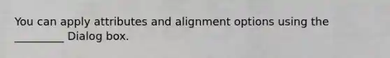 You can apply attributes and alignment options using the _________ Dialog box.