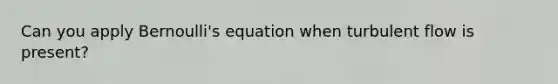 Can you apply <a href='https://www.questionai.com/knowledge/kJZHc5SGQ0-bernoullis-equation' class='anchor-knowledge'>bernoulli's equation</a> when turbulent flow is present?