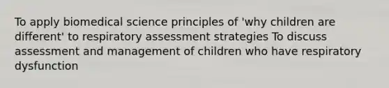 To apply biomedical science principles of 'why children are different' to respiratory assessment strategies To discuss assessment and management of children who have respiratory dysfunction