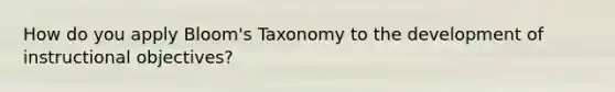 How do you apply Bloom's Taxonomy to the development of instructional objectives?