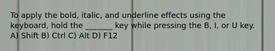 To apply the bold, italic, and underline effects using the keyboard, hold the _______ key while pressing the B, I, or U key. A) Shift B) Ctrl C) Alt D) F12