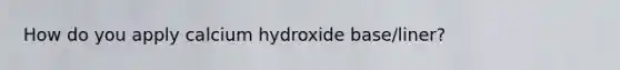 How do you apply calcium hydroxide base/liner?