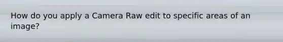 How do you apply a Camera Raw edit to specific areas of an image?