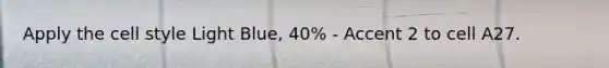 Apply the cell style Light Blue, 40% - Accent 2 to cell A27.