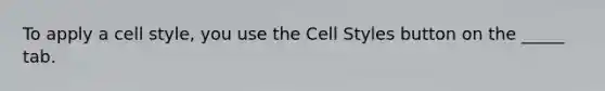 To apply a cell style, you use the Cell Styles button on the _____ tab.