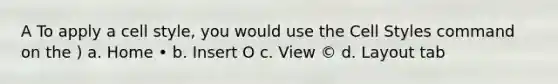 A To apply a cell style, you would use the Cell Styles command on the ) a. Home • b. Insert O c. View © d. Layout tab