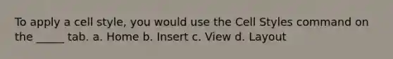 To apply a cell style, you would use the Cell Styles command on the _____ tab. a. Home b. Insert c. View d. Layout